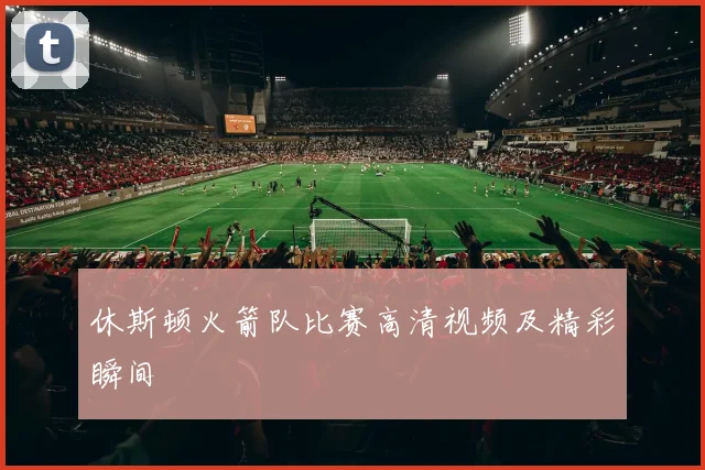 休斯顿火箭队比赛高清视频及精彩瞬间