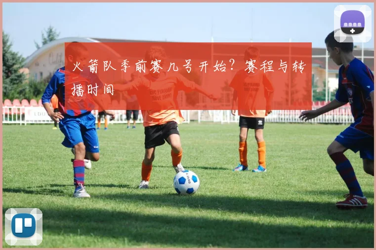 火箭队季前赛几号开始？赛程与转播时间