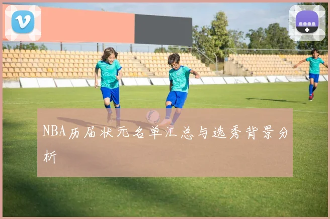 NBA历届状元名单汇总与选秀背景分析