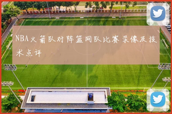 NBA火箭队对阵篮网队比赛录像及技术点评