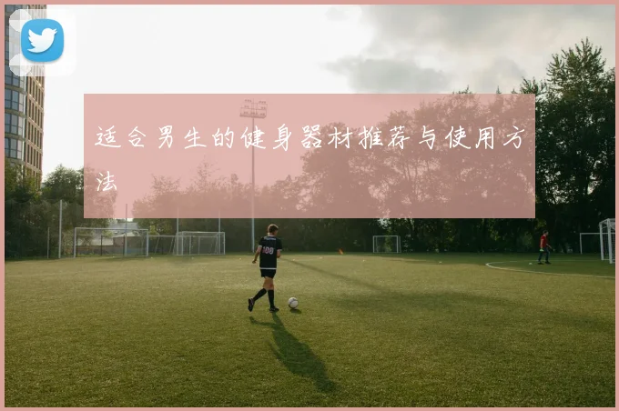 适合男生的健身器材推荐与使用方法