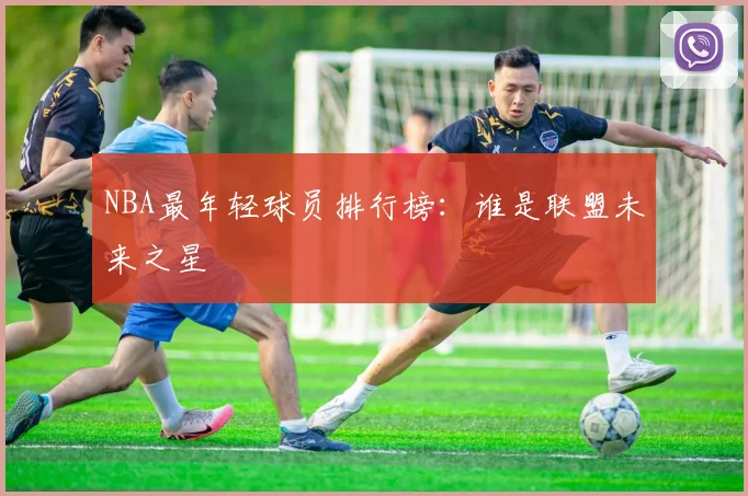 NBA最年轻球员排行榜：谁是联盟未来之星