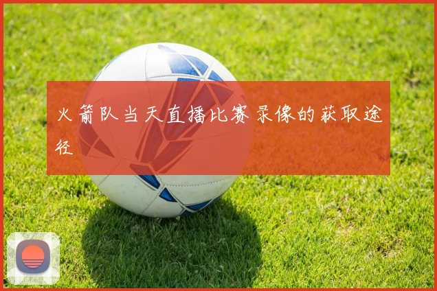 火箭队当天直播比赛录像的获取途径