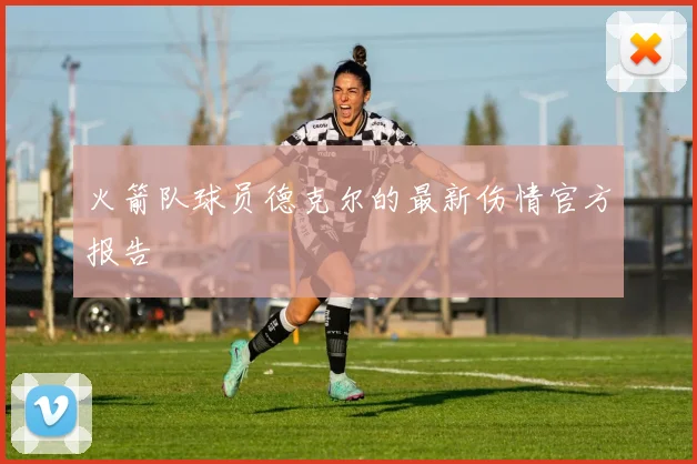 火箭队球员德克尔的最新伤情官方报告