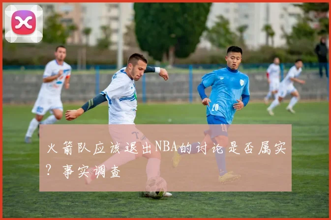 火箭队应该退出NBA的讨论是否属实？事实调查