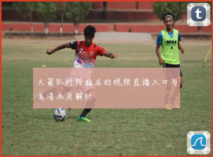火箭队对阵猛龙的视频直播入口与高清画质解析