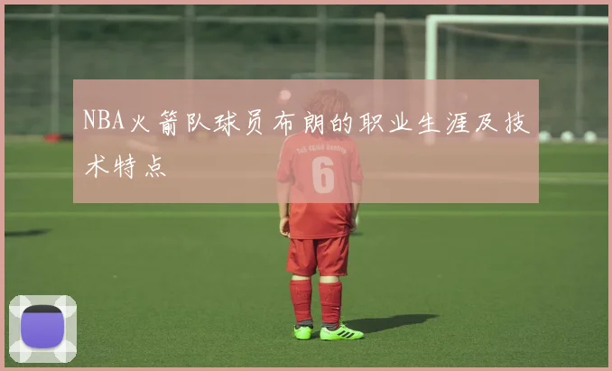 NBA火箭队球员布朗的职业生涯及技术特点