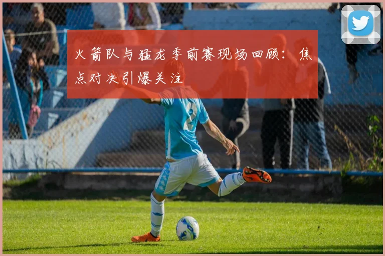 火箭队与猛龙季前赛现场回顾：焦点对决引爆关注